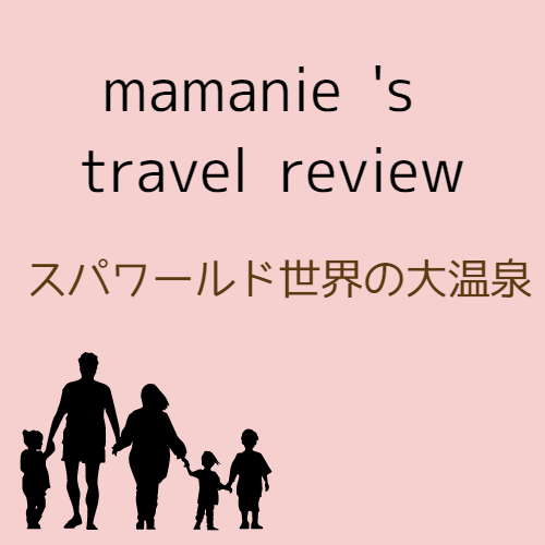 mamanie’ｓtravel review スパワールド世界の大温泉